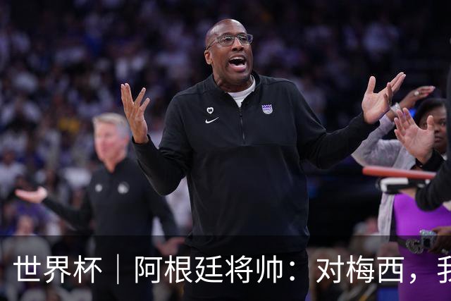 世界杯｜阿根廷将帅：对梅西，我们已无话可说